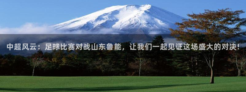  中超风云：足球比赛对战山东鲁能，让我们一起见证这场盛大的对决