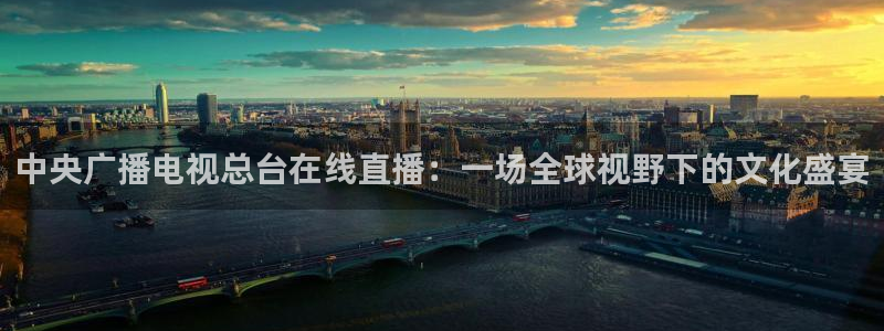 球神直播首页：中央广播电视总台在线直播：一场全球视野下的文化盛宴