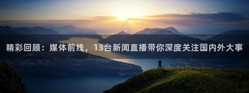 球神直播足球：精彩回顾：媒体前线，13台新闻直播带你深度关注国内外大事
